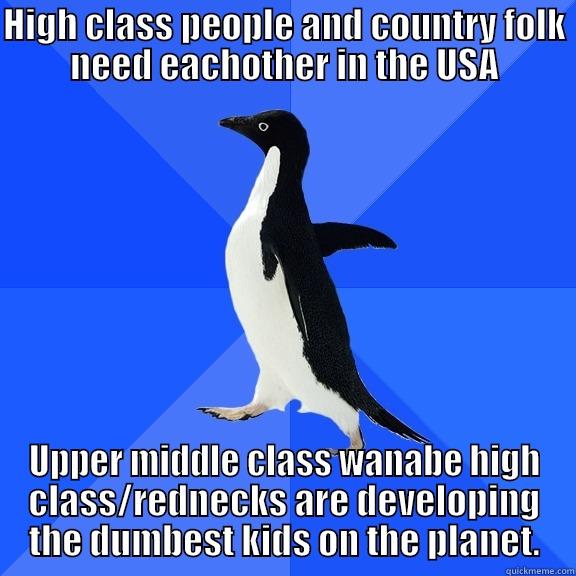 for the record pengguin - HIGH CLASS PEOPLE AND COUNTRY FOLK NEED EACHOTHER IN THE USA UPPER MIDDLE CLASS WANABE HIGH CLASS/REDNECKS ARE DEVELOPING THE DUMBEST KIDS ON THE PLANET. Socially Awkward Penguin