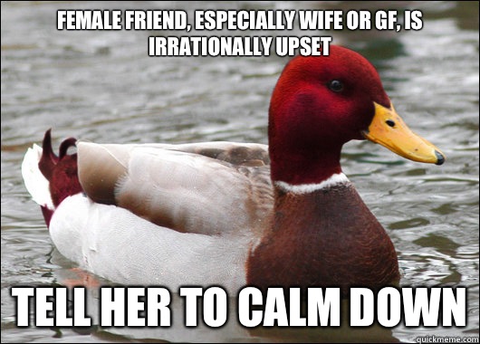 Female friend, especially wife or GF, is irrationally upset 
 Tell her to calm down - Female friend, especially wife or GF, is irrationally upset 
 Tell her to calm down  Malicious Advice Mallard