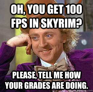 Oh, you get 100 fps in Skyrim? Please, tell me how your grades are doing.  Condescending Wonka