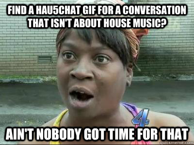 Find a hau5chat gif for a conversation that isn't about house music? Ain't Nobody Got Time For That  No Time Sweet Brown