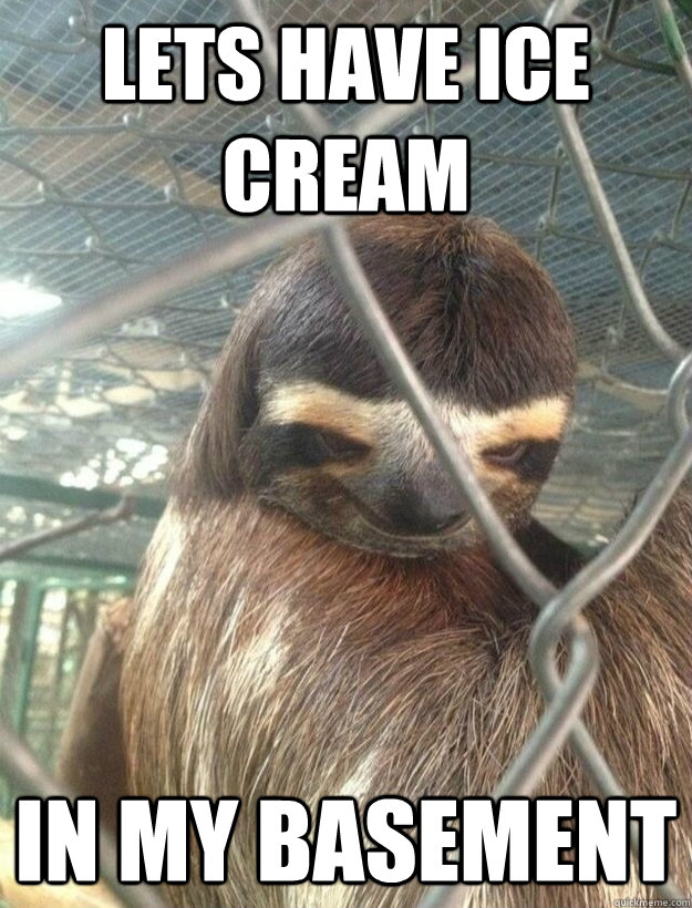 Lets have ice cream in my basement  Creepy Sloth