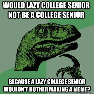 would lazy college senior not be a college senior because a lazy college senior wouldn't bother making a meme?  - would lazy college senior not be a college senior because a lazy college senior wouldn't bother making a meme?   Misc
