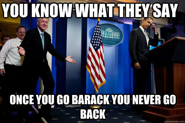 You know what they say Once you go Barack you never go back - You know what they say Once you go Barack you never go back  Inappropriate Timing Bill Clinton