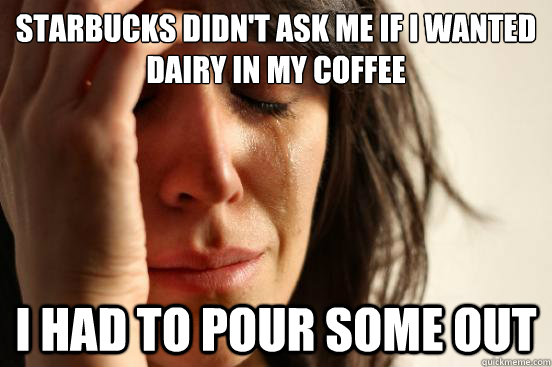 Starbucks didn't ask me if I wanted dairy in my coffee I had to pour some out   First World Problems