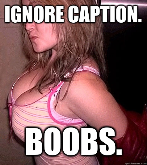 Ignore caption.  Boobs.  