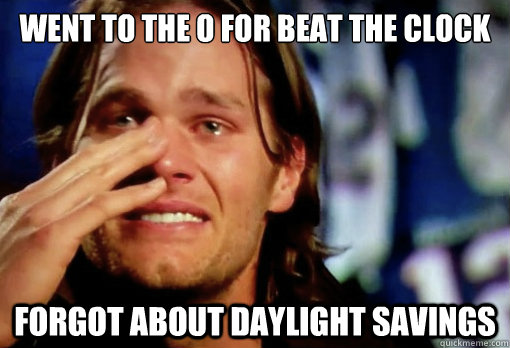 went to the o for beat the clock forgot about daylight savings  Crying Tom Brady