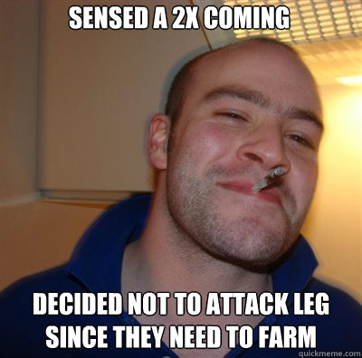sensed a 2x coming decided not to attack leg since they need to farm  Goodguy Greg Shitting