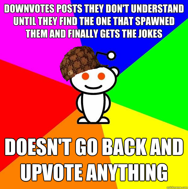 downvotes posts they don't understand until they find the one that spawned them and finally gets the jokes doesn't go back and upvote anything  Scumbag Redditor