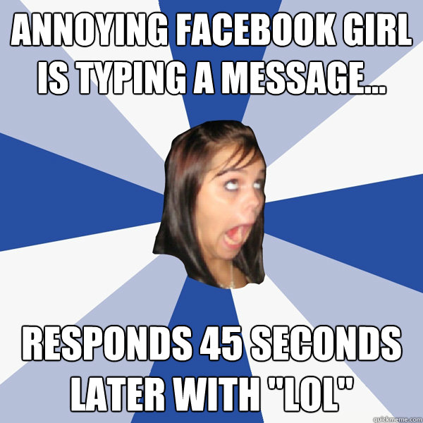 Annoying facebook girl is typing a message... responds 45 seconds later with 