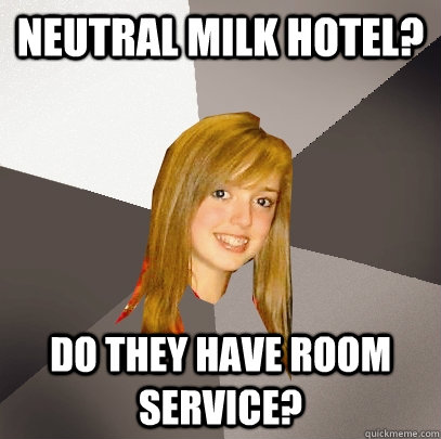Neutral Milk Hotel? Do they have room service?  Musically Oblivious 8th Grader