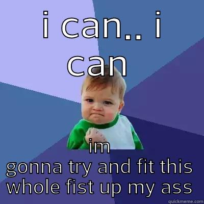  I CAN.. I CAN IM GONNA TRY AND FIT THIS WHOLE FIST UP MY ASS Success Kid