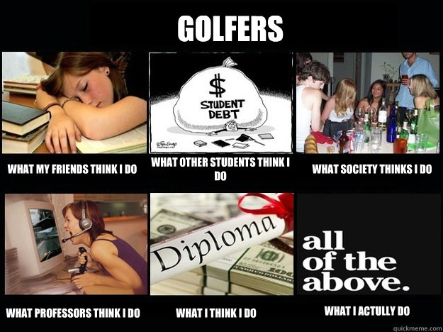 Golfers What my friends think I do What other students think I do What society thinks I do what professors think I do what I think I do what I actully do - Golfers What my friends think I do What other students think I do What society thinks I do what professors think I do what I think I do what I actully do  Student What People Think I Do