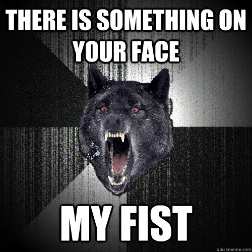 There is something on your face My fist  Insanity Wolf