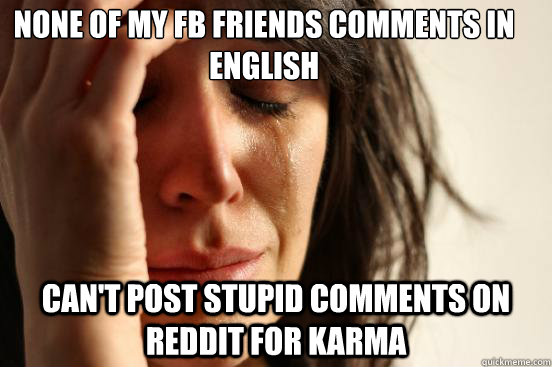 none of my fb friends comments in  english can't post stupid comments on reddit for karma  First World Problems