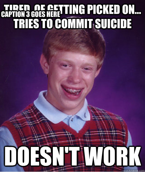 tired  of getting picked on... tries to commit suicide  doesn't work Caption 3 goes here  Bad Luck Brian