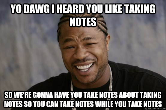 Yo dawg I heard you like taking notes So we're gonna have you take notes about taking notes so you can take notes while you take notes - Yo dawg I heard you like taking notes So we're gonna have you take notes about taking notes so you can take notes while you take notes  YO DAWG