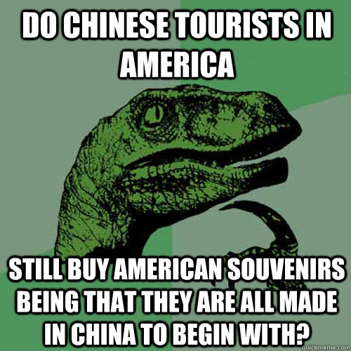 Do Chinese tourists in America still buy American souvenirs being that they are all made in China to begin with? - Do Chinese tourists in America still buy American souvenirs being that they are all made in China to begin with?  Philosoraptor