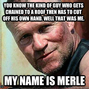 You know the kind of guy who gets chained to a roof then has to cut off his own hand. Well that was me. My name Is merle - You know the kind of guy who gets chained to a roof then has to cut off his own hand. Well that was me. My name Is merle  Merle Dixon