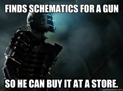 Finds schematics for a gun So he can buy it at a store.  Dead Space 2 Logic