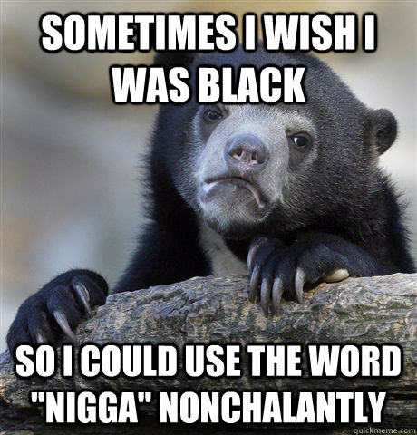 Sometimes I wish I was black so I could use the word 