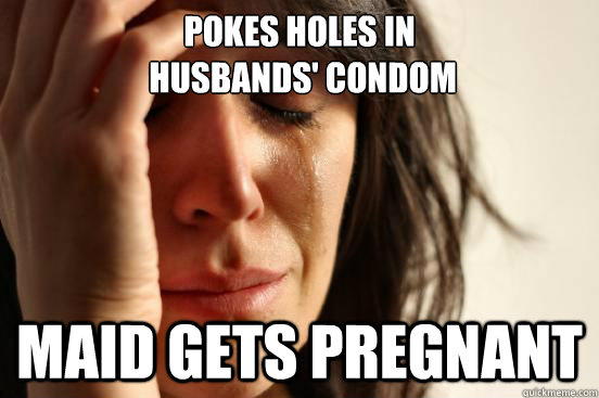 pokes holes in
 husbands' condom maid gets pregnant - pokes holes in
 husbands' condom maid gets pregnant  First World Problems