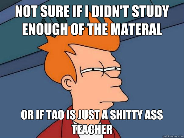 Not sure if I didn't study enough of the materal or if Tao is just a shitty ass teacher  Futurama Fry