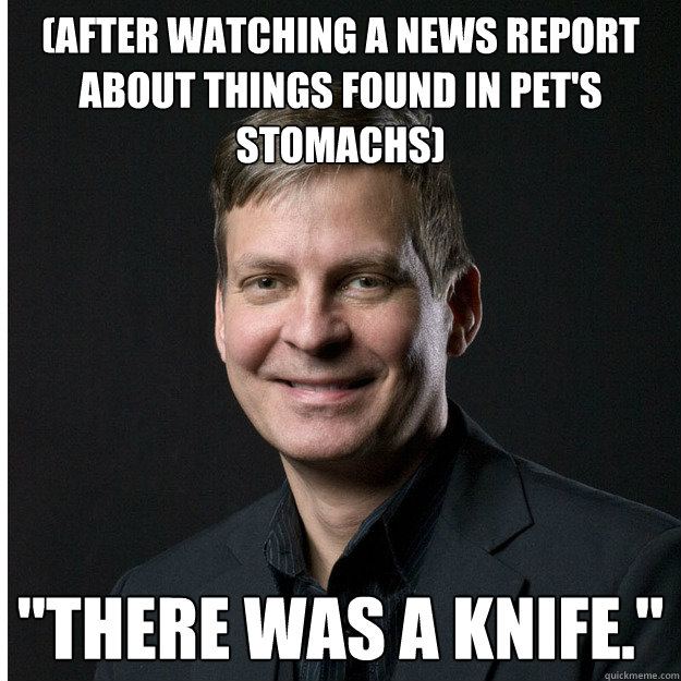 (after watching a news report about things found in pet's stomachs) 