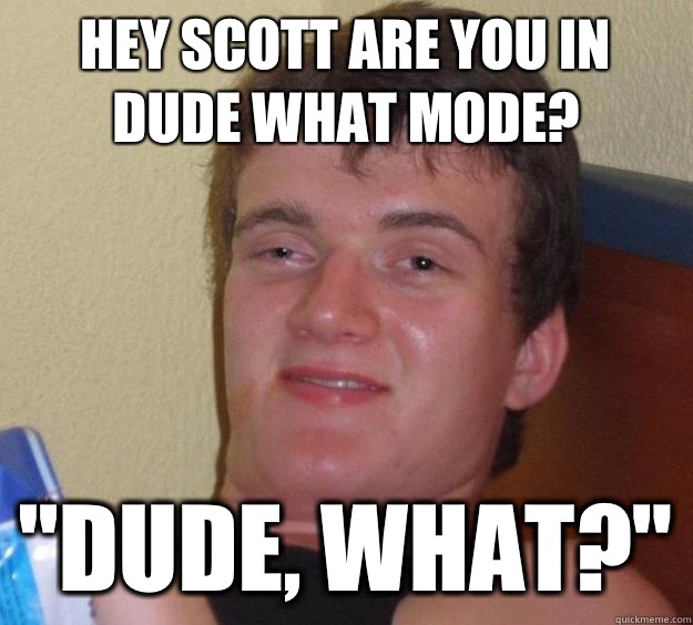 Hey Scott are you in dude what mode? 