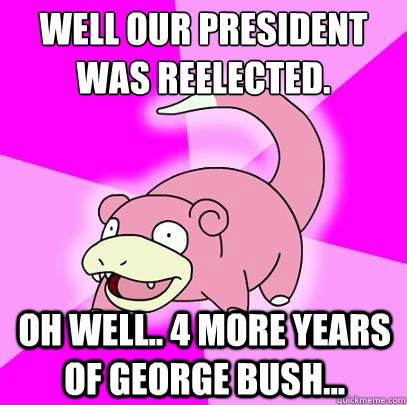 Well our president was reelected. Oh well.. 4 more years of George Bush...  Slowpoke