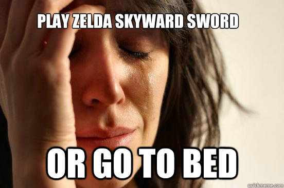 Play Zelda Skyward Sword Or go to bed  First World Problems