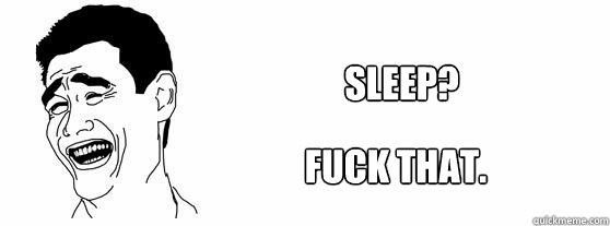 Sleep? Fuck that.  Fuck That Guy