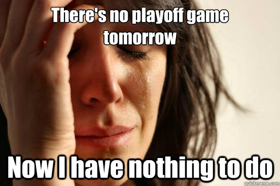 There's no playoff game 
tomorrow Now I have nothing to do  First World Problems