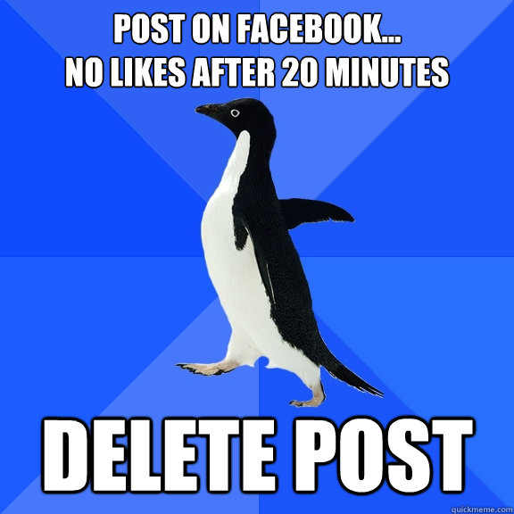 post on Facebook...
no likes after 20 minutes delete post  Socially Awkward Penguin