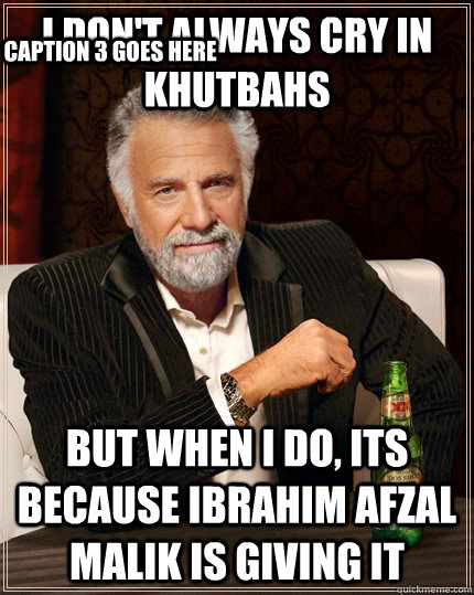 I don't always cry in khutbahs but when I do, its because ibrahim afzal malik is giving it Caption 3 goes here  The Most Interesting Man In The World