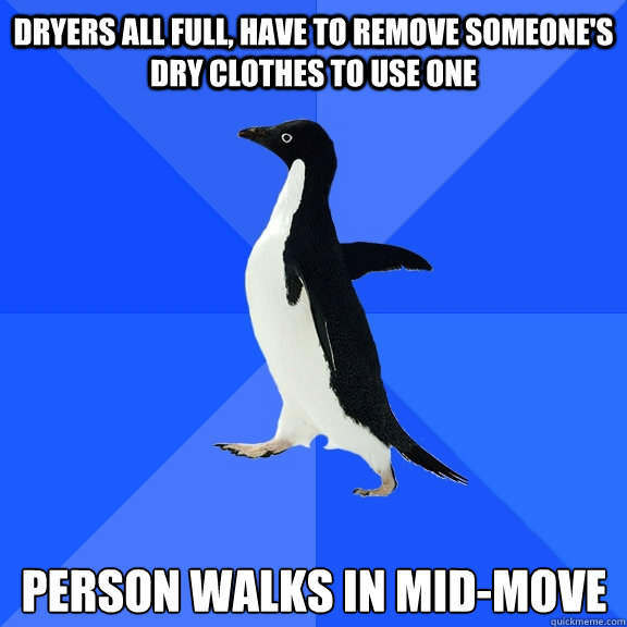 dryers all full, have to remove someone's dry clothes to use one person walks in mid-move  Socially Awkward Penguin