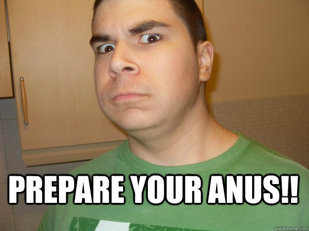 PREPARE YOUR ANUS!!  