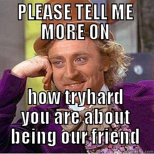 PLEASE TELL ME MORE ON HOW TRYHARD YOU ARE ABOUT BEING OUR FRIEND Condescending Wonka