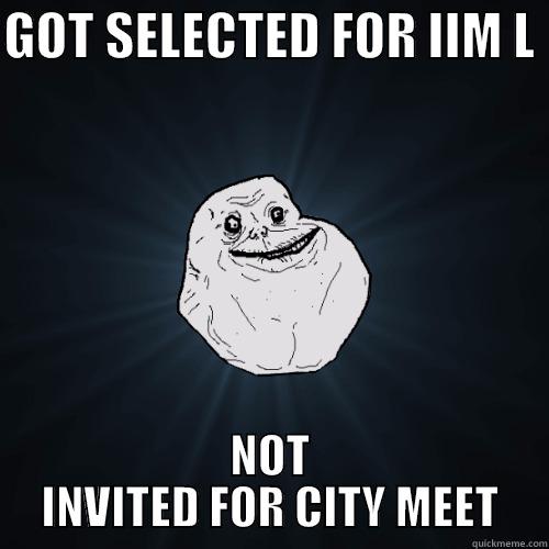 GOT SELECTED FOR IIM L  NOT INVITED FOR CITY MEET Forever Alone