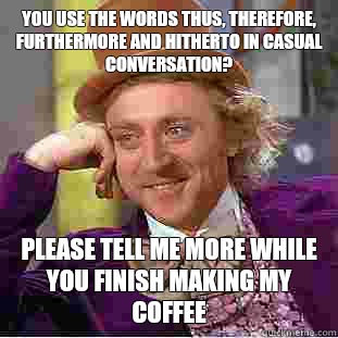 You use the words thus, therefore, furthermore and hitherto in casual conversation?  please tell me more while you finish making my coffee   Condescending Wonka