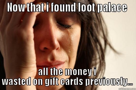 NOW THAT I FOUND LOOT PALACE ALL THE MONEY I WASTED ON GIFT CARDS PREVIOUSLY... First World Problems