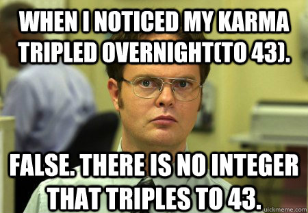 When I noticed my karma tripled overnight(to 43). False. There is no integer that triples to 43. - When I noticed my karma tripled overnight(to 43). False. There is no integer that triples to 43.  Schrute