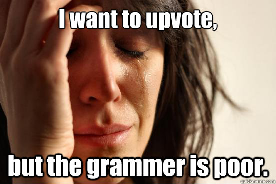 I want to upvote,  but the grammer is poor.  First World Problems