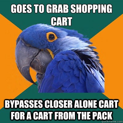 Goes to grab shopping cart bypasses closer alone cart for a cart from the pack  Paranoid Parrot