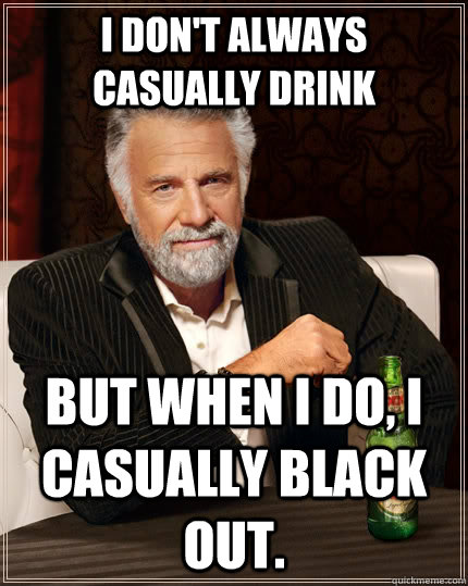 I don't always casually drink but when i do, I casually black out. - I don't always casually drink but when i do, I casually black out.  The Most Interesting Man In The World