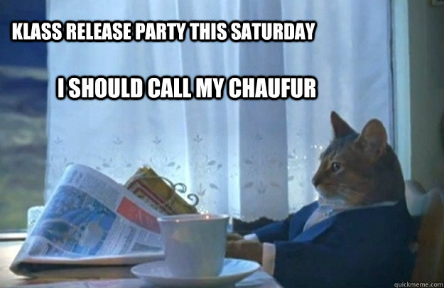 klass release party this saturday I should call my chaufur  Sophisticated Cat