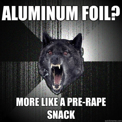 Aluminum Foil? More like a pre-rape snack  Insanity Wolf
