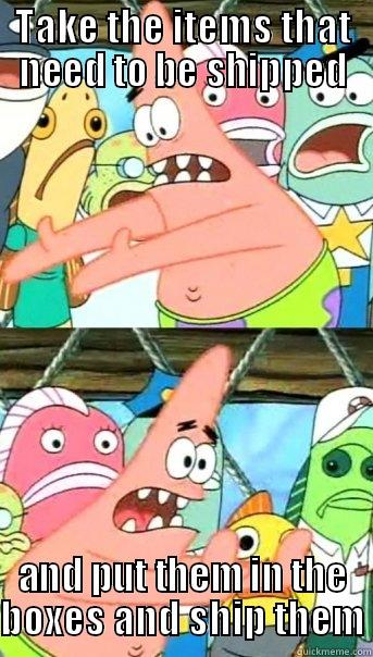 TAKE THE ITEMS THAT NEED TO BE SHIPPED AND PUT THEM IN THE BOXES AND SHIP THEM Push it somewhere else Patrick