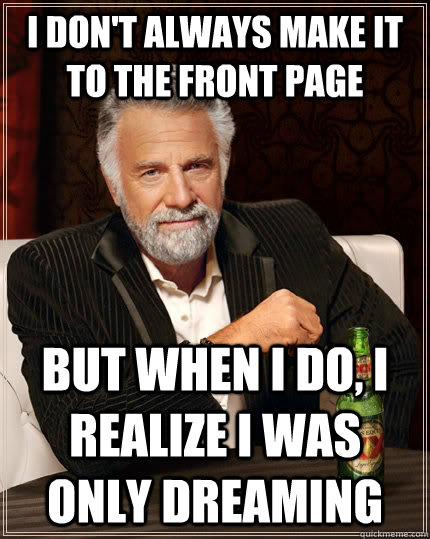 I don't always make it to the front page But when I do, I realize I was only dreaming  The Most Interesting Man In The World