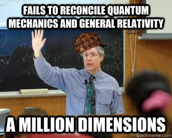 Fails to reconcile quantum mechanics and general relativity a million dimensions  Scumbag Professor