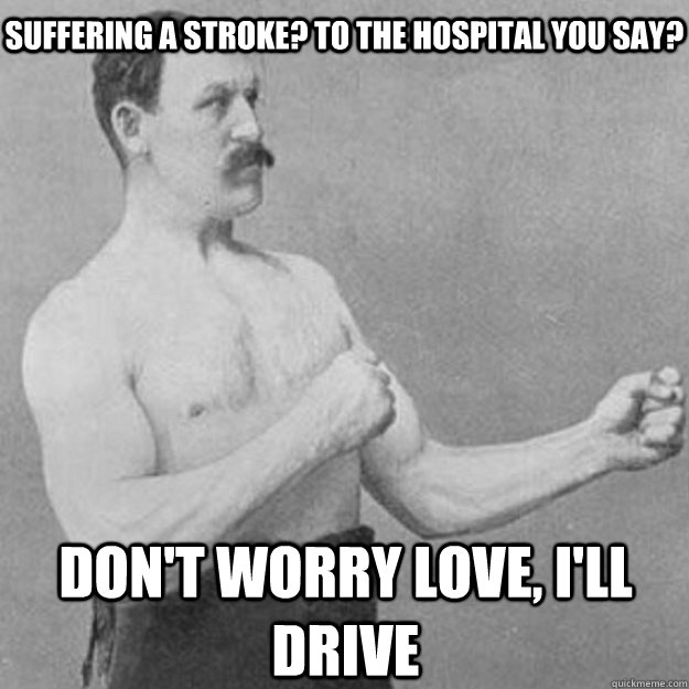 Suffering a stroke? to the hospital you say? Don't worry love, I'll drive  overly manly man